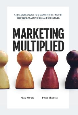 Marketing Multiplied: A real-world guide to Channel Marketing for beginners, practitioners, and executives. by Moore, Mike