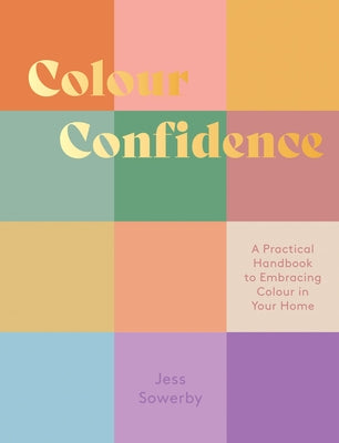 Colour Confidence: A Practical Handbook to Embracing Colour in Your Home by Sowerby, Jessica