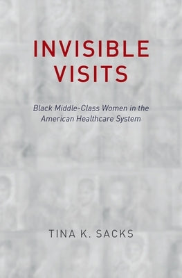 Invisible Visits: Black Middle-Class Women in the American Healthcare System by Sacks, Tina K.