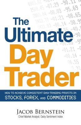 The Ultimate Day Trader: How to Achieve Consistent Day Trading Profits in Stocks, Forex, and Commodities by Bernstein, Jacob