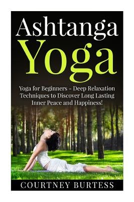 Ashtanga Yoga: Deep Relaxation Techniques to Discover Long Lasting Inner Peace and Happiness! by Burtess, Courtney