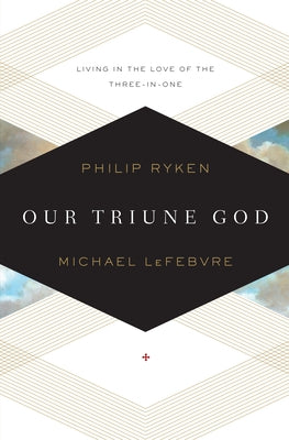 Our Triune God: Living in the Love of the Three-In-One by Ryken, Philip Graham