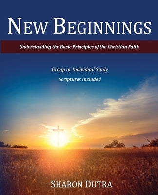 New Beginnings: Understanding the Basic Principles of the Christian Faith by Dutra, Sharon