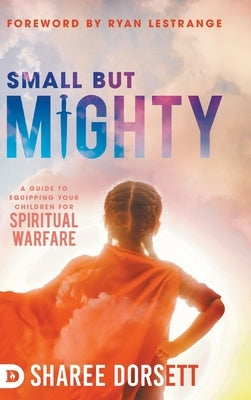 Small but Mighty: A Guide to Equipping Your Children for Spiritual Warfare by Dorsett, Sharee