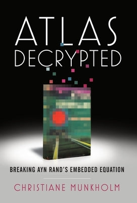 Atlas Decrypted: Breaking Ayn Rand's Embedded Equation by Munkholm, Christiane