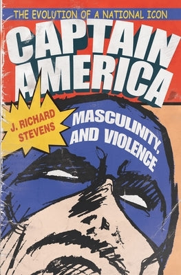 Captain America, Masculinity, and Violence: The Evolution of a National Icon by Stevens, J. Richard