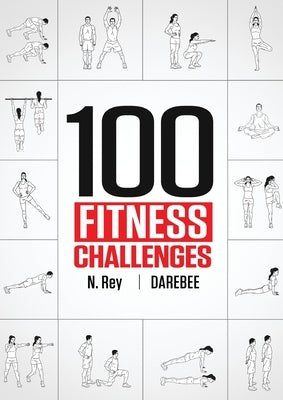 100 Fitness Challenges: Month-long Darebee Fitness Challenges to Make Your Body Healthier and Your Brain Sharper by Rey, N.