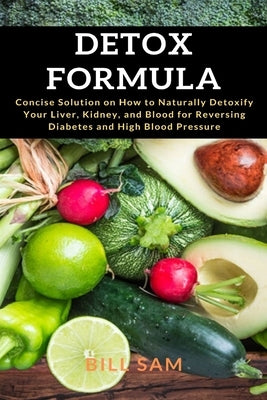 Detox Formula: Concise Solution on How to Naturally Detoxify Your Liver, Kidney, and Blood for Reversing Diabetes and High Blood Pres by Sam, Bill