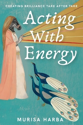 Acting With Energy: Creating Brilliance Take After Take by Harba, Murisa