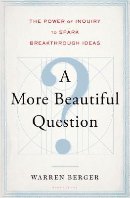 A More Beautiful Question: The Power of Inquiry to Spark Breakthrough Ideas by Berger, Warren