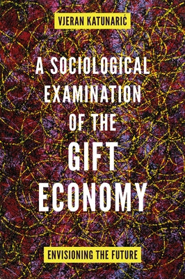 A Sociological Examination of the Gift Economy: Envisioning the Future by Katunaric, Vjeran