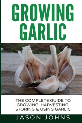Growing Garlic - A Complete Guide to Growing, Harvesting & Using Garlic Paperback Createspace Independent Publishing Platform