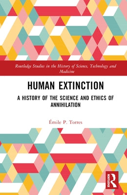 Human Extinction: A History of the Science and Ethics of Annihilation by Torres, Émile P.