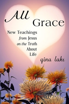 All Grace: New Teachings from Jesus on the Truth About Life by Lake, Gina