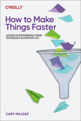How to Make Things Faster: Lessons in Performance from Technology and Everyday Life Paperback O'Reilly Media