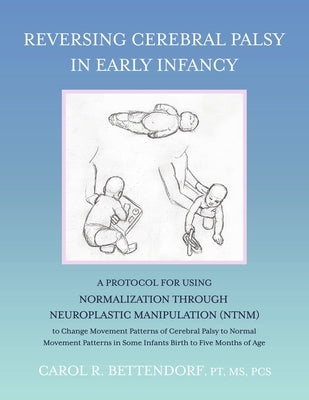 Reversing Cerebral Palsy in Early Infancy: A Protocol for Using Normalization Through Neuroplastic Manipulation (Ntnm) by Bettendorf Pt MS Pcs, Carol R.