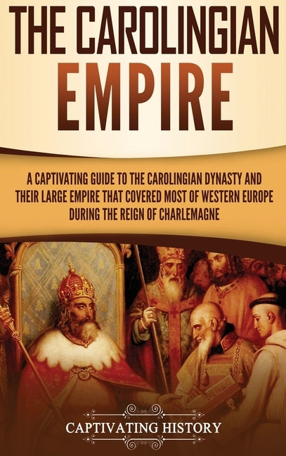 The Carolingian Empire: A Captivating Guide to the Carolingian Dynasty and Their Large Empire That Covered Most of Western Europe During the R by History, Captivating