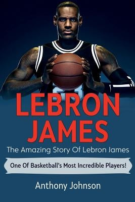 LeBron James: The amazing story of LeBron James - one of basketball's most incredible players! by Johnson, Anthony