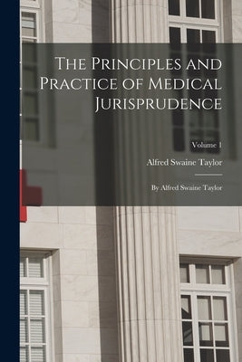 The Principles and Practice of Medical Jurisprudence: By Alfred Swaine Taylor; Volume 1 by Taylor, Alfred Swaine