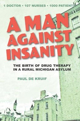 A Man Against Insanity: The Birth of Drug Therapy in a Northern Michigan Asylum by de Kruif, Paul