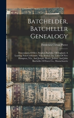 Batchelder, Batcheller Genealogy: Descendants Of Rev. Stephen Bachiler, Of England, A Leading Non-conformist, Who Settled The Town Of New Hampton, N.h by Pierce, Frederick Clifton