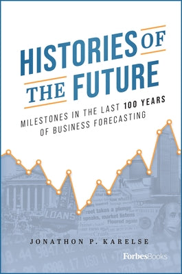 Histories of the Future: Milestones in the Last 100 Years of Business Forecasting by Karelse, Jonathon P.