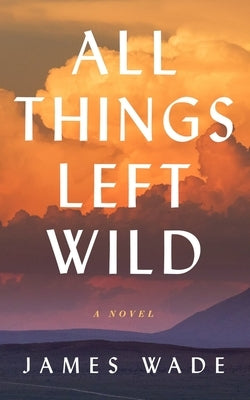All Things Left Wild by Wade, James