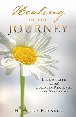 Healing in the Journey: Living Life with Complex Regional Pain Syndrome by Russell, Heather