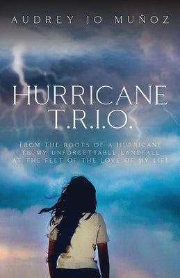 Hurricane T.R.I.O.: From the Roots of a Hurricane to My Unforgettable Landfall at the Feet of the Love of My Life by Muñoz, Audrey Jo