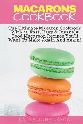 Macarons Cookbook: The Ultimate Macaron Cookbook With 36 Fast, Easy & Insanely Good Macaroon Recipes You'll Want To Make Again And Again Paperback Createspace Independent Publishing Platform