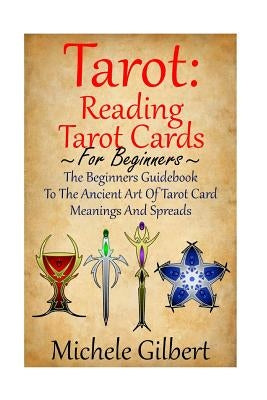Tarot: Reading Tarot Cards: The Beginners Guidebook To The Ancient Art Of Tarot Card Meanings And Spreads by Gilbert, Michele