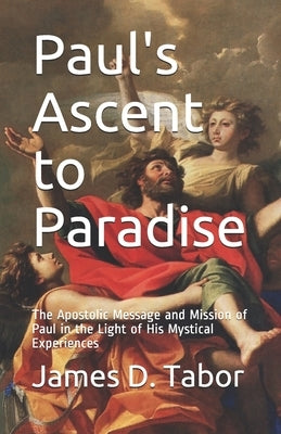 Paul's Ascent to Paradise: The Apostolic Message and Mission of Paul in the Light of His Mystical Experiences by Tabor, James D.