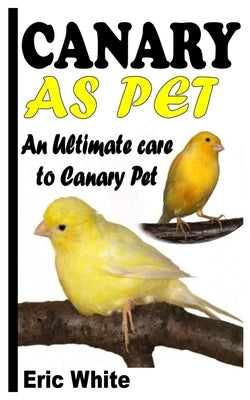 Canary as Pet: An Ultimate Care to Canary Pet by White, Eric