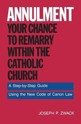 Annulment--Your Chance to Remarry Within the Catholic Church: A Step-By-Step Guide Using the New Code of Canon Law by Zwack, Joseph P.