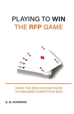 Playing to Win the RFP Game: Stack The Deck In Your Favor To Win More Competitive Bids by Diamond, E. B.