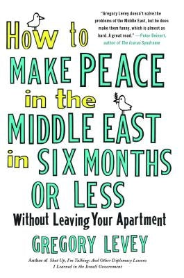 How to Make Peace in the Middle East in Six Months or Less: Without Leaving Your Apartment by Levey, Gregory