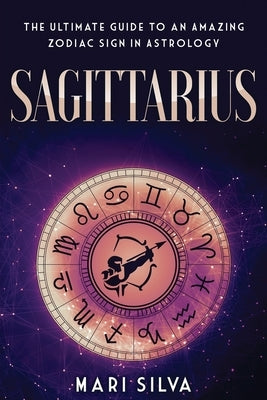 Sagittarius: The Ultimate Guide to an Amazing Zodiac Sign in Astrology by Silva, Mari