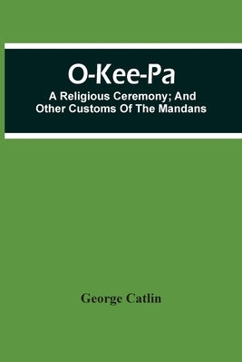 O-Kee-Pa; A Religious Ceremony; And Other Customs Of The Mandans Paperback Alpha Edition