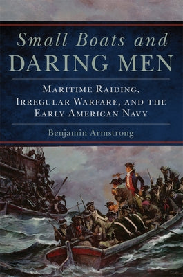 Small Boats and Daring Men: Maritime Raiding, Irregular Warfare, and the Early American Navy Volume 66 Paperback University of Oklahoma Press