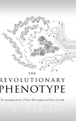 The Revolutionary Phenotype: The amazing story of how life begins and how it ends by Gariépy, J. -F