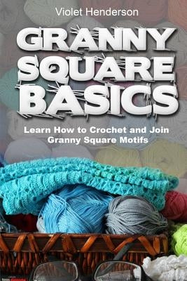 Granny Square Basics: Learn How to Crochet and Join Granny Square Motifs by Henderson, Violet