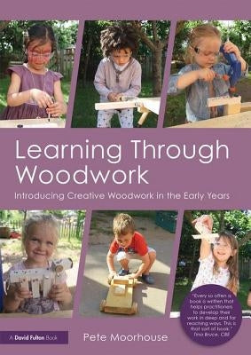 Learning Through Woodwork: Introducing Creative Woodwork in the Early Years by Moorhouse, Pete