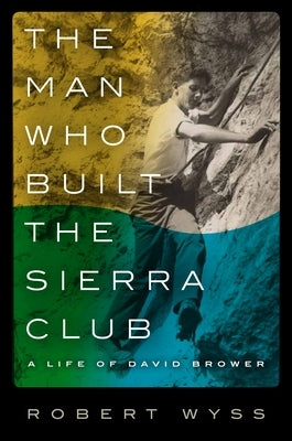 The Man Who Built the Sierra Club: A Life of David Brower by Wyss, Robert