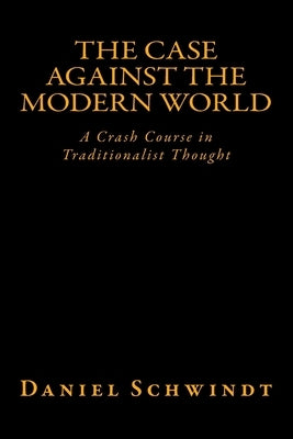 The Case Against the Modern World: A Crash Course in Traditionalist Thought Paperback Createspace Independent Publishing Platform