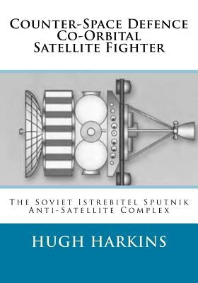 Counter-Space Defence Co-Orbital Satellite Fighter: The Soviet Istrebitel Sputnik Anti-Satellite Complex by Harkins, Hugh