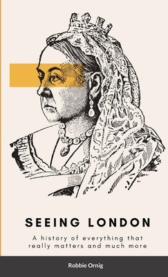 Seeing London: A history of everything that really matters and more by Ornig, Robbie