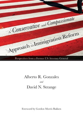 A Conservative and Compassionate Approach to Immigration Reform: Perspectives from a Former Us Attorney General by Gonzales, Alberto R.