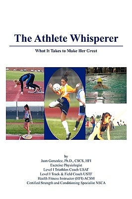 The Athlete Whisperer: What It Takes to Make Her Great by Juan Gonzalez, Ph. D. Cscs