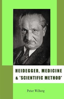 Heidegger, Medicine and 'scientific Method': The Unheeded Message of the Zollikon Seminars by Wilberg, Peter