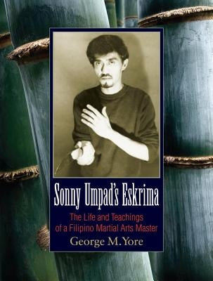 Sonny Umpad's Eskrima: The Life and Teachings of a Filipino Martial Arts Master by Yore, George M.